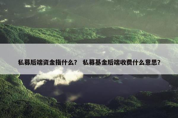 私募后端资金指什么？ 私募基金后端收费什么意思？