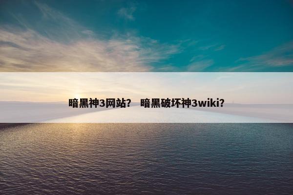 暗黑神3网站？ 暗黑破坏神3wiki？