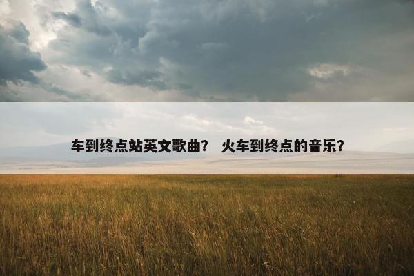 车到终点站英文歌曲？ 火车到终点的音乐？