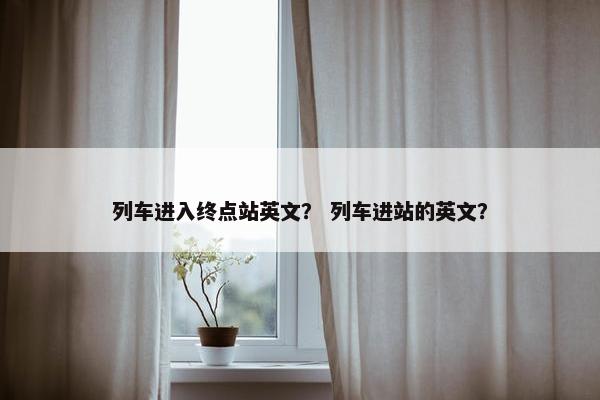 列车进入终点站英文？ 列车进站的英文？