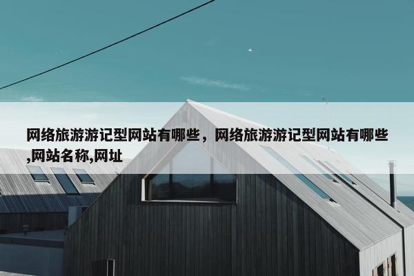 网络旅游游记型网站有哪些，网络旅游游记型网站有哪些,网站名称,网址