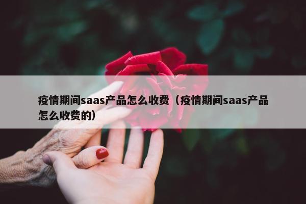 疫情期间saas产品怎么收费（疫情期间saas产品怎么收费的）