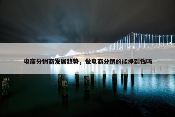 电商分销商发展趋势，做电商分销的能挣到钱吗