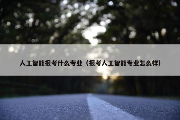 人工智能报考什么专业（报考人工智能专业怎么样）