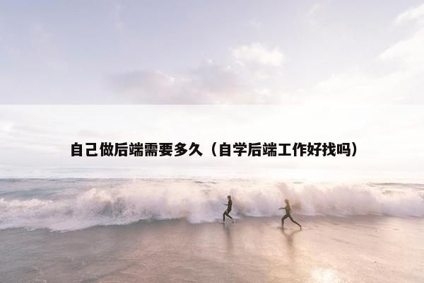 自己做后端需要多久（自学后端工作好找吗）