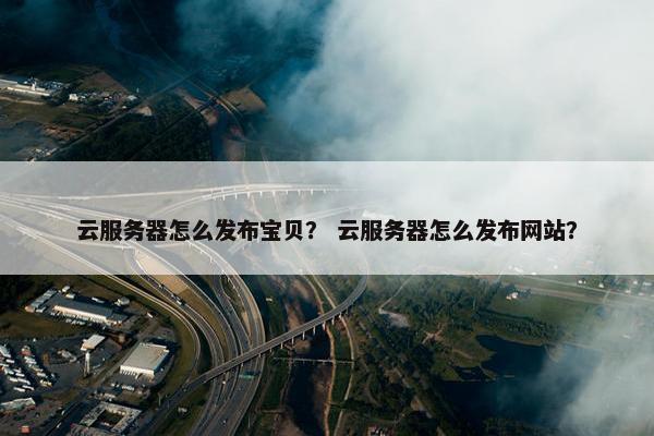 云服务器怎么发布宝贝？ 云服务器怎么发布网站？