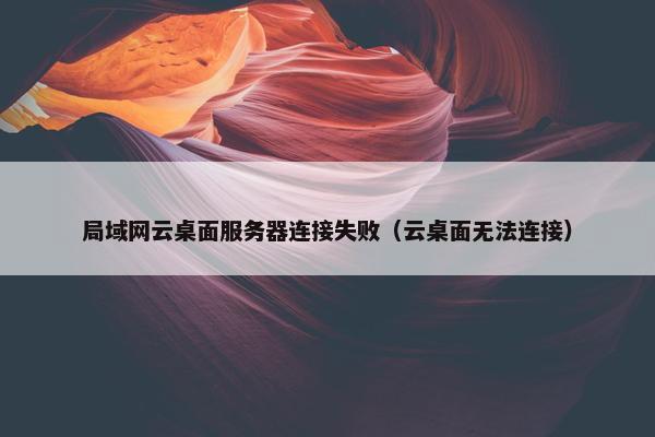 局域网云桌面服务器连接失败（云桌面无法连接）