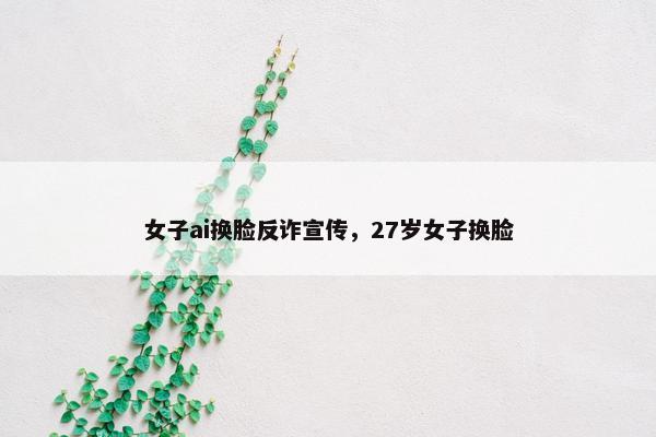 女子ai换脸反诈宣传，27岁女子换脸