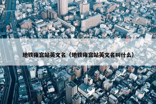 地铁雍宫站英文名（地铁雍宫站英文名叫什么）