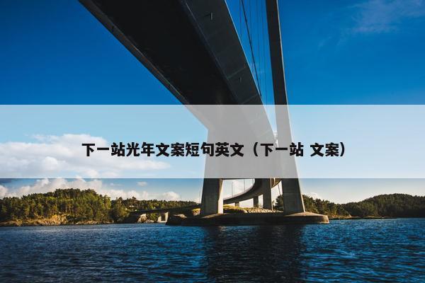 下一站光年文案短句英文（下一站 文案）