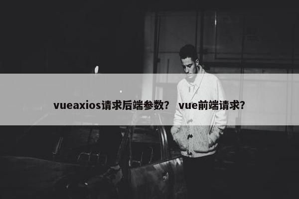 vueaxios请求后端参数？ vue前端请求？