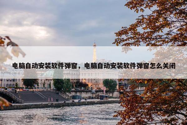 电脑自动安装软件弹窗，电脑自动安装软件弹窗怎么关闭