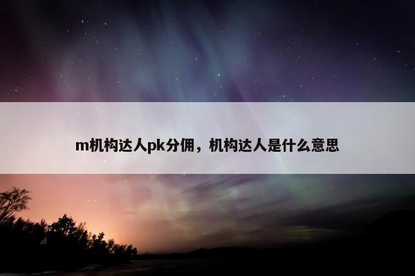m机构达人pk分佣，机构达人是什么意思