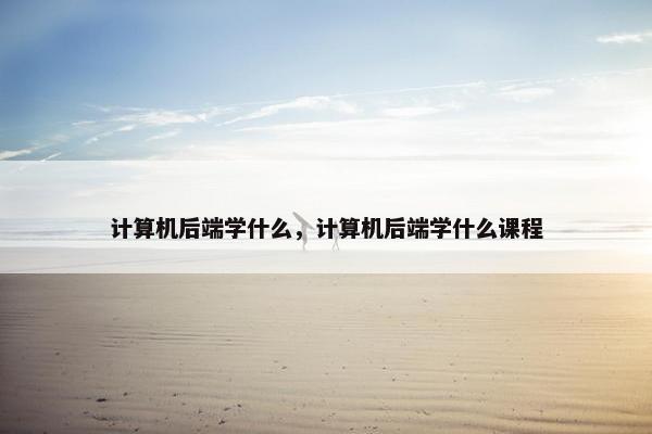 计算机后端学什么，计算机后端学什么课程