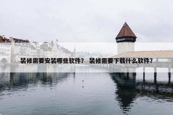 装修需要安装哪些软件？ 装修需要下载什么软件？