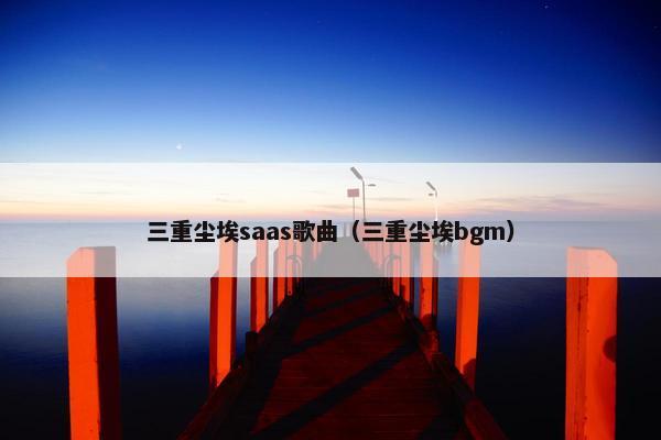三重尘埃saas歌曲（三重尘埃bgm）