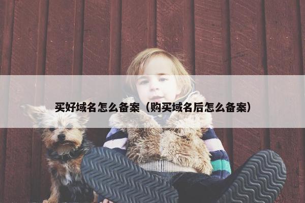 买好域名怎么备案（购买域名后怎么备案）