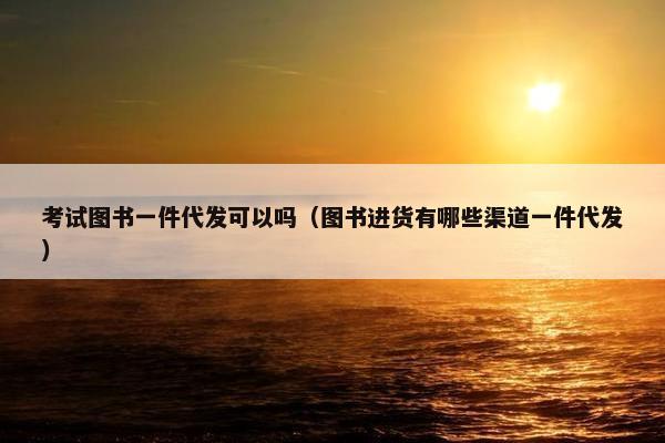 考试图书一件代发可以吗（图书进货有哪些渠道一件代发）