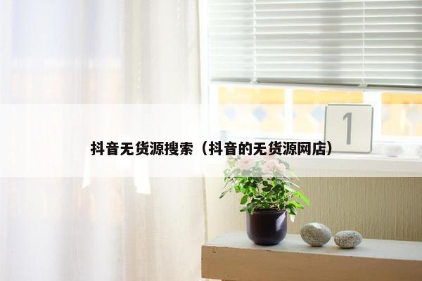 抖音无货源搜索（抖音的无货源网店）