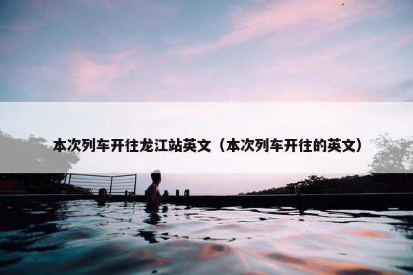 本次列车开往龙江站英文（本次列车开往的英文）