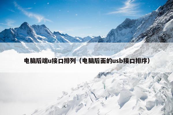 电脑后端u接口排列（电脑后面的usb接口排序）
