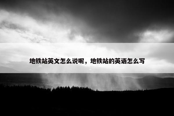 地铁站英文怎么说呢，地铁站的英语怎么写