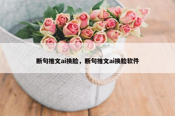 断句推文ai换脸，断句推文ai换脸软件