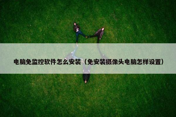 电脑免监控软件怎么安装（免安装摄像头电脑怎样设置）