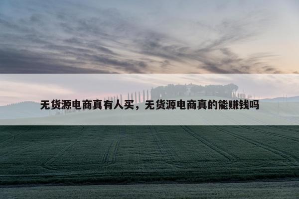无货源电商真有人买，无货源电商真的能赚钱吗