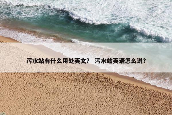 污水站有什么用处英文？ 污水站英语怎么说？