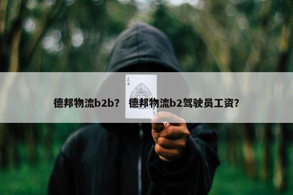 德邦物流b2b？ 德邦物流b2驾驶员工资？
