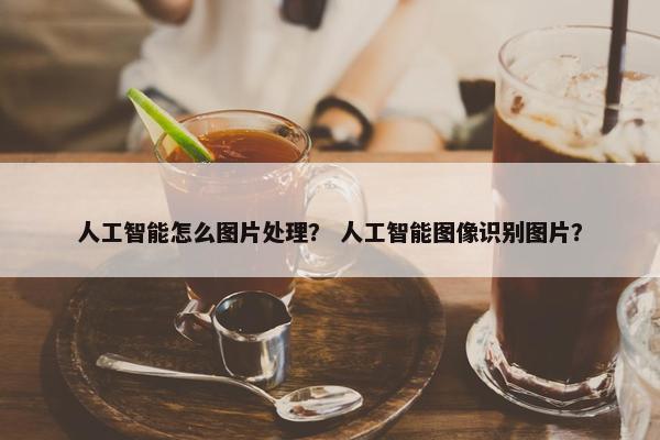 人工智能怎么图片处理？ 人工智能图像识别图片？