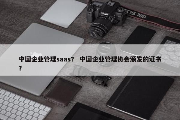 中国企业管理saas？ 中国企业管理协会颁发的证书？