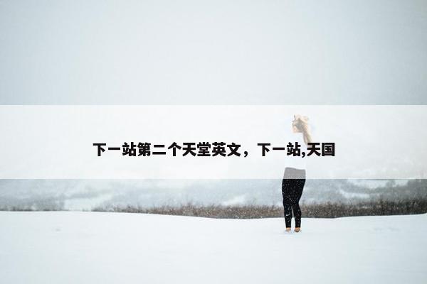 下一站第二个天堂英文，下一站,天国