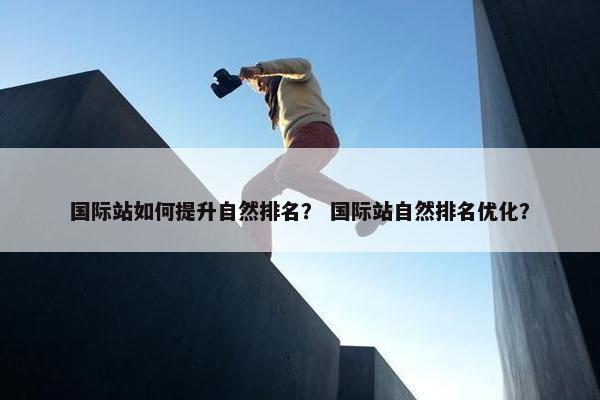国际站如何提升自然排名？ 国际站自然排名优化？