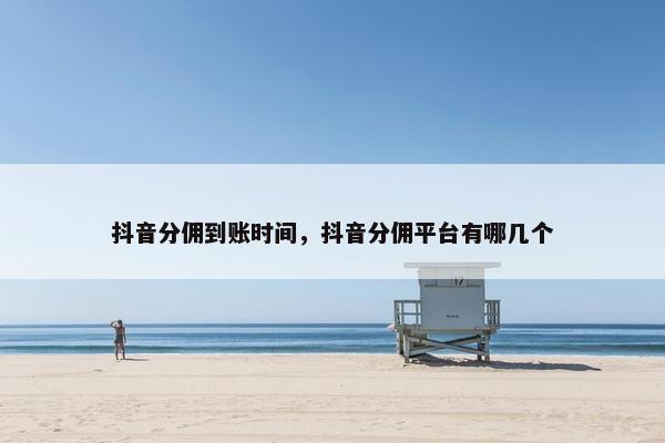 抖音分佣到账时间，抖音分佣平台有哪几个