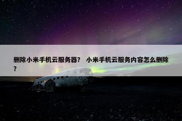 删除小米手机云服务器？ 小米手机云服务内容怎么删除？