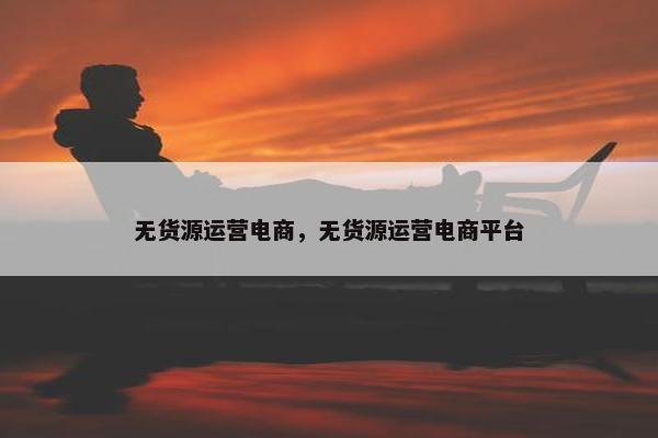 无货源运营电商，无货源运营电商平台
