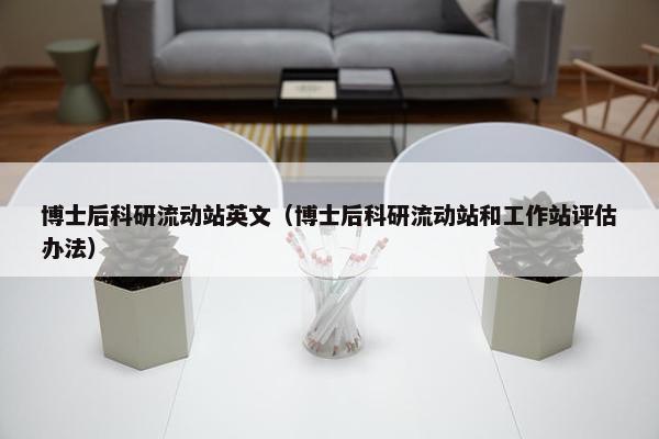 博士后科研流动站英文（博士后科研流动站和工作站评估办法）