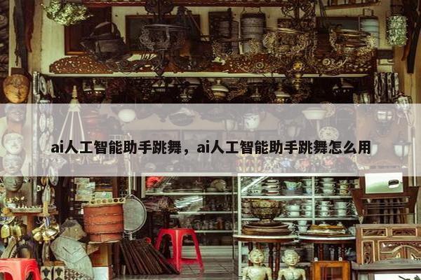 ai人工智能助手跳舞，ai人工智能助手跳舞怎么用