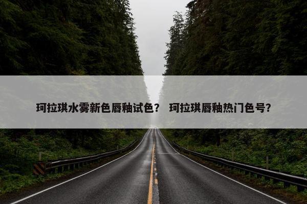 珂拉琪水雾新色唇釉试色？ 珂拉琪唇釉热门色号？