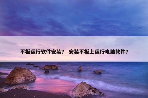 平板运行软件安装？ 安装平板上运行电脑软件？