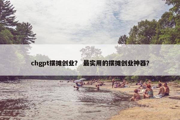 chgpt摆摊创业？ 最实用的摆摊创业神器？