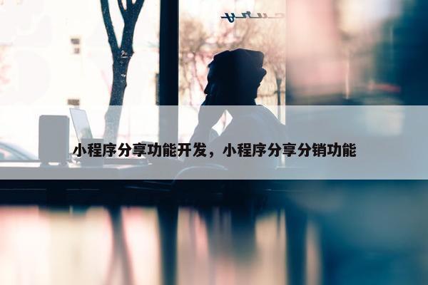 小程序分享功能开发，小程序分享分销功能