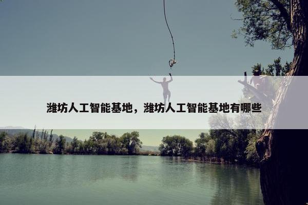 潍坊人工智能基地，潍坊人工智能基地有哪些