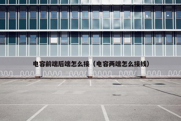 电容前端后端怎么接（电容两端怎么接线）