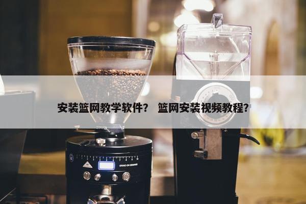 安装篮网教学软件？ 篮网安装视频教程？