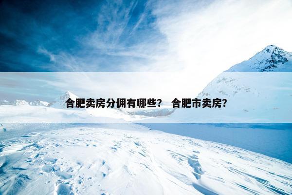 合肥卖房分佣有哪些？ 合肥市卖房？