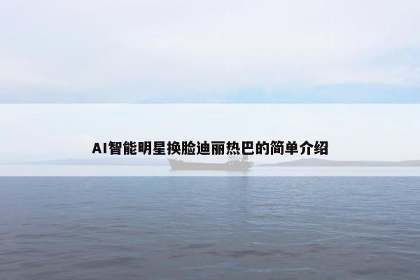 AI智能明星换脸迪丽热巴的简单介绍