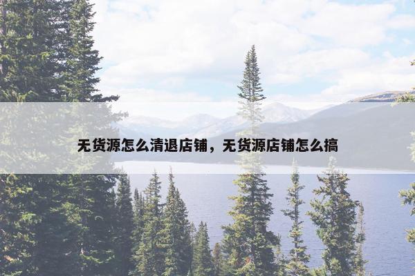 无货源怎么清退店铺，无货源店铺怎么搞